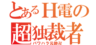 とあるＨ電の超独裁者（パワハラ元帥卍）