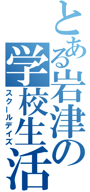 とある岩津の学校生活（スクールデイズ）