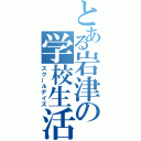 とある岩津の学校生活（スクールデイズ）