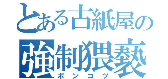 とある古紙屋の強制猥褻（ポンコツ）