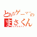 とあるゲーマーのまさくん（リアルモアイ）