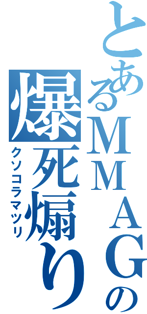 とあるＭＭＡＧの爆死煽り（クソコラマツリ）