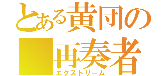 とある黄団の　再奏者（エクストリーム）