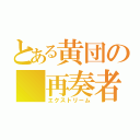 とある黄団の　再奏者（エクストリーム）