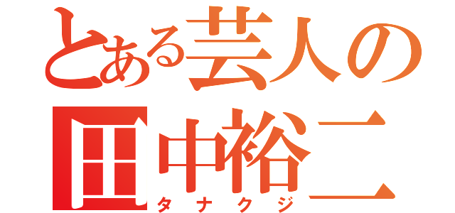 とある芸人の田中裕二（タナクジ）