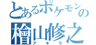 とあるポケモンの檜山修之（アキラ）