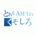 とあるＡＭＴのくそしろ（）