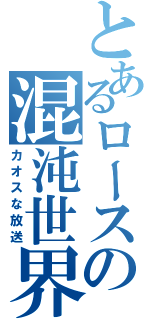 とあるロースの混沌世界（カオスな放送）