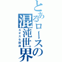 とあるロースの混沌世界（カオスな放送）