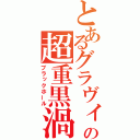 とあるグラヴィの超重黒渦（ブラックホール）