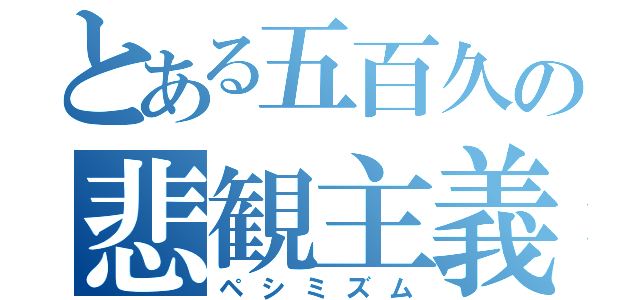 とある五百久の悲観主義（ペシミズム）