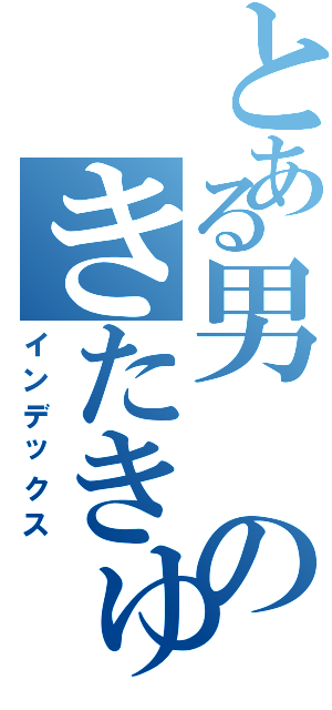 とある男のきたきゅうぐらし！（インデックス）