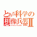 とある科学の想像兵器Ⅱ（イマジンウェポン）