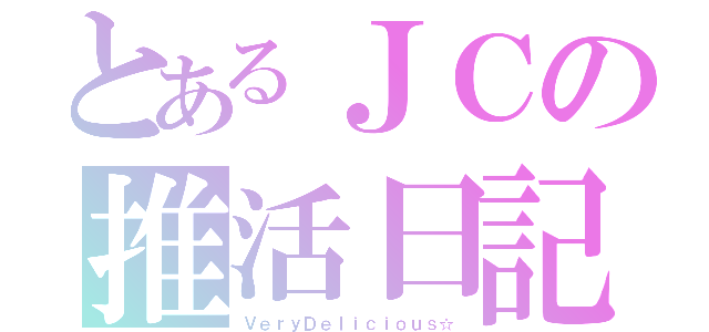 とあるＪＣの推活日記（ＶｅｒｙＤｅｌｉｃｉｏｕｓ☆）