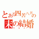 とある四苦八苦の末の結婚（うんこ）