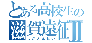 とある高校生の滋賀遠征ⅢⅡ（しがえんせい）