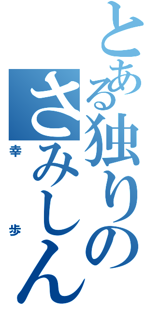 とある独りのさみしんぼ（幸歩）