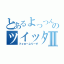 とあるよっつんのツイッターⅡ（フォローぷりーず）