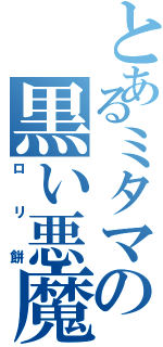 とあるミタマの黒い悪魔（ロリ餅）