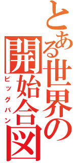 とある世界の開始合図（ビッグバン）