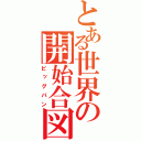 とある世界の開始合図（ビッグバン）