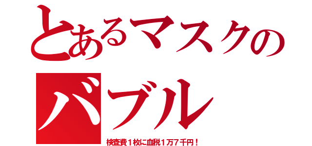 とあるマスクのバブル（検査費１枚に血税１万７千円！）