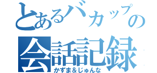 とあるバカップルの会話記録（かずま＆じゅんな）