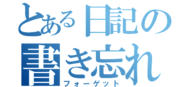 とある日記の書き忘れ（フォーゲット）