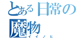 とある日常の魔物（イイノヒ）