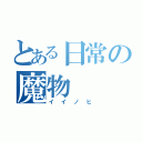 とある日常の魔物（イイノヒ）