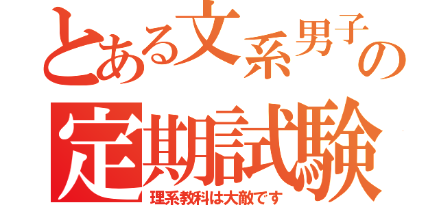 とある文系男子の定期試験（理系教科は大敵です）