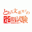 とある文系男子の定期試験（理系教科は大敵です）