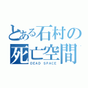 とある石村の死亡空間（ＤＥＡＤ ＳＰＡＣＥ）