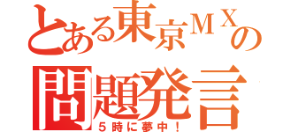 とある東京ＭＸの問題発言（５時に夢中！）