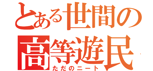 とある世間の高等遊民（ただのニート）