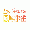 とある④聖獸の鳳凰朱雀（スーツェーモン）