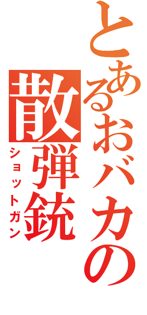 とあるおバカの散弾銃（ショットガン）