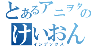 とあるアニヲタのけいおん愛（インデックス）