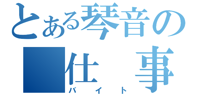 とある琴音の　仕　事（バイト）