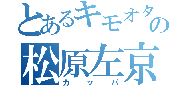 とあるキモオタの松原左京（カッパ）