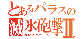 とあるパラスの滅氷砲撃Ⅱ（れいとうビーム）