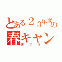 とある２３年度の春キャン（裏プロ）