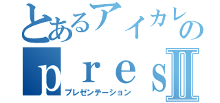 とあるアイカレ生のｐｒｅｓｅｎｔａｔｉｏｎⅡ（プレゼンテーション）