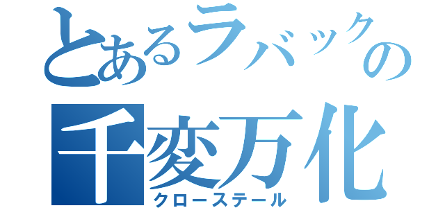 とあるラバックの千変万化（クローステール）