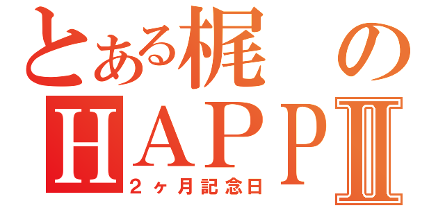 とある梶のＨＡＰＰＹ ＬＩＦＥⅡ（２ヶ月記念日）