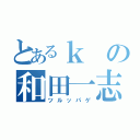 とあるｋの和田一志（ツルッパゲ）