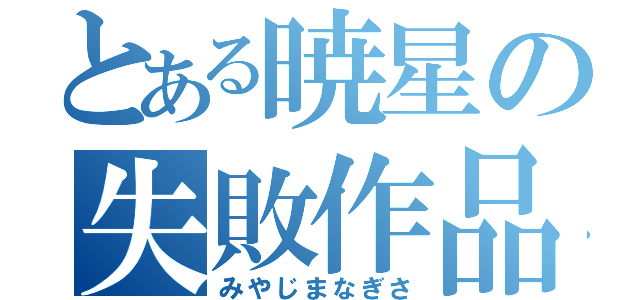 とある暁星の失敗作品（みやじまなぎさ）