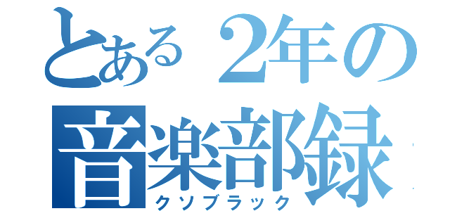 とある２年の音楽部録（クソブラック）