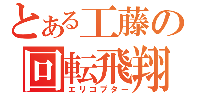 とある工藤の回転飛翔（エリコプター）