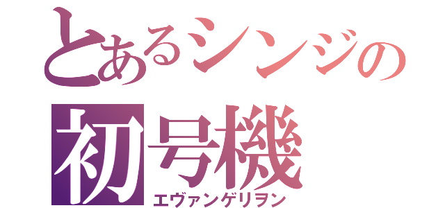 とあるシンジの初号機（エヴァンゲリヲン）